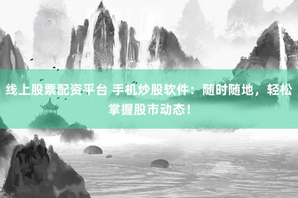 线上股票配资平台 手机炒股软件：随时随地，轻松掌握股市动态！