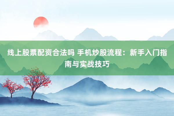 线上股票配资合法吗 手机炒股流程:新手入门指南与实战技巧