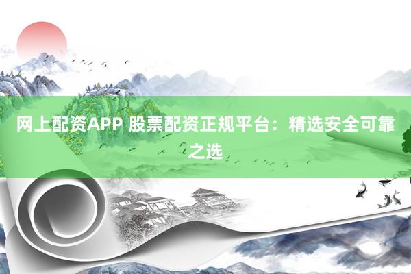 网上配资APP 股票配资正规平台:精选安全可靠之选