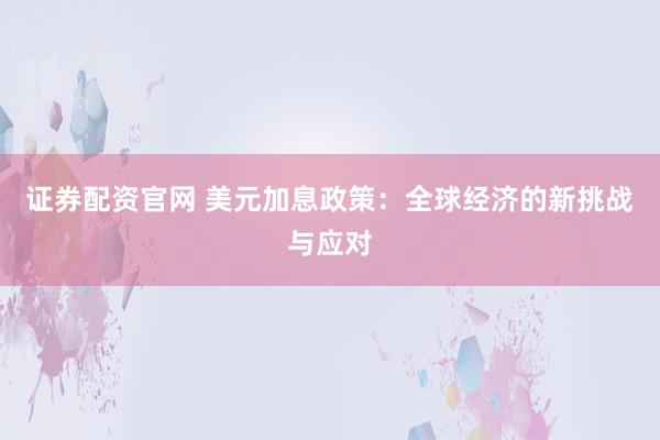 证券配资官网 美元加息政策：全球经济的新挑战与应对