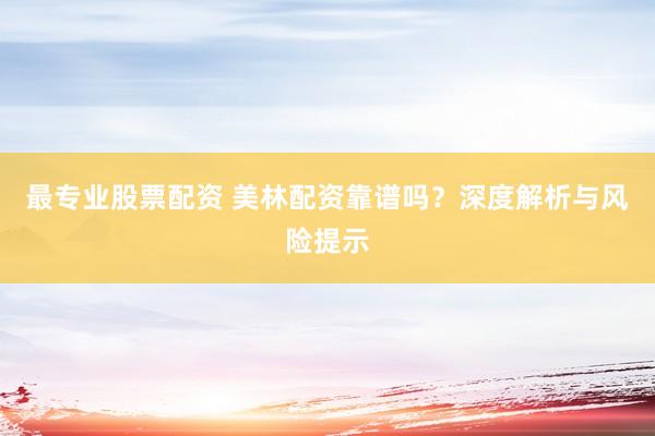 最专业股票配资 美林配资靠谱吗？深度解析与风险提示