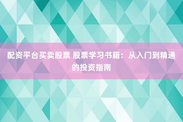 配资平台买卖股票 股票学习书籍：从入门到精通的投资指南