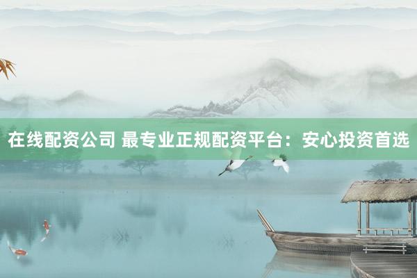 在线配资公司 最专业正规配资平台：安心投资首选