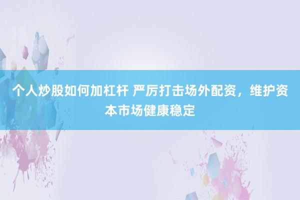 个人炒股如何加杠杆 严厉打击场外配资,维护资本市场健康稳定
