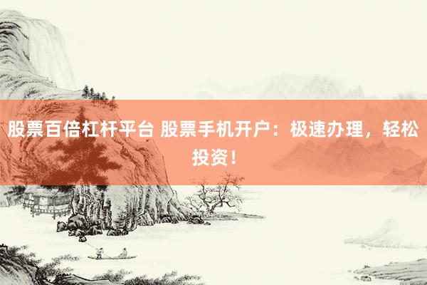 股票百倍杠杆平台 股票手机开户：极速办理，轻松投资！