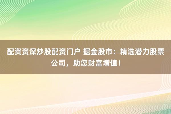 配资资深炒股配资门户 掘金股市：精选潜力股票公司，助您财富增值！