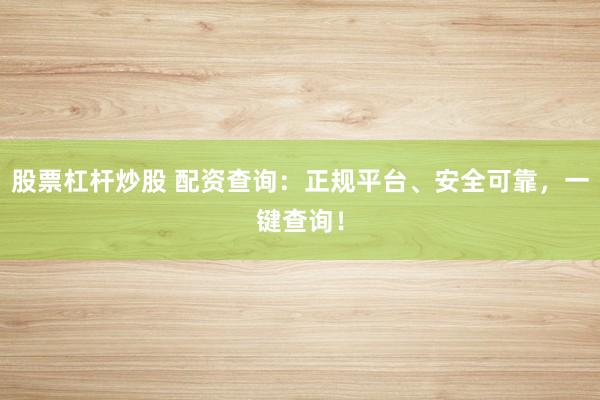 股票杠杆炒股 配资查询：正规平台、安全可靠，一键查询！