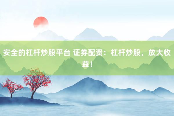 安全的杠杆炒股平台 证券配资：杠杆炒股，放大收益！