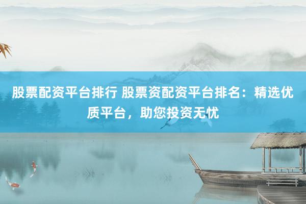 股票配资平台排行 股票资配资平台排名：精选优质平台，助您投资无忧