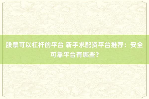 股票可以杠杆的平台 新手求配资平台推荐：安全可靠平台有哪些？