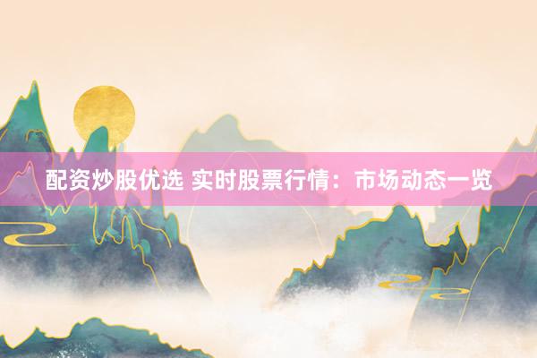 配资炒股优选 实时股票行情:市场动态一览