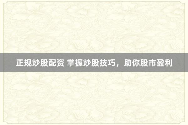正规炒股配资 掌握炒股技巧，助你股市盈利