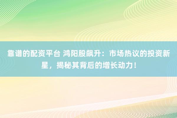 靠谱的配资平台 鸿阳股飙升：市场热议的投资新星，揭秘其背后的增长动力！
