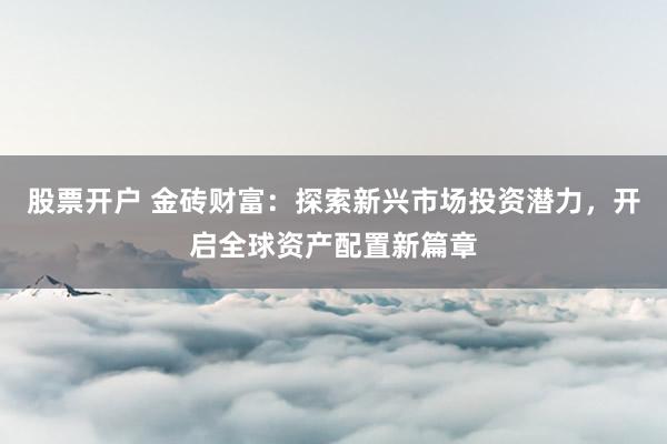 股票开户 金砖财富：探索新兴市场投资潜力，开启全球资产配置新篇章