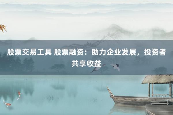 股票交易工具 股票融资：助力企业发展，投资者共享收益