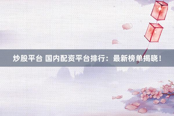 炒股平台 国内配资平台排行：最新榜单揭晓！