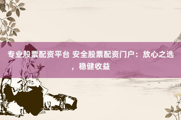 专业股票配资平台 安全股票配资门户：放心之选，稳健收益
