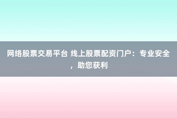 网络股票交易平台 线上股票配资门户：专业安全，助您获利
