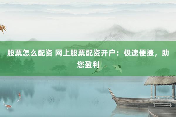 股票怎么配资 网上股票配资开户：极速便捷，助您盈利