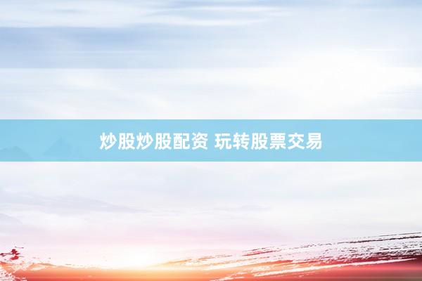 炒股炒股配资 玩转股票交易
