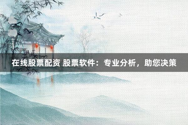 在线股票配资 股票软件：专业分析，助您决策