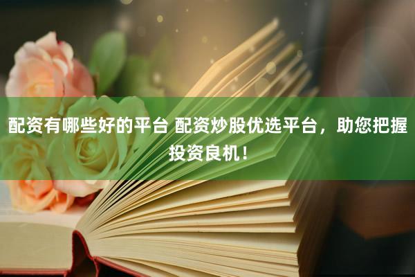 配资有哪些好的平台 配资炒股优选平台，助您把握投资良机！