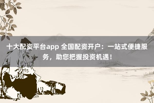 十大配资平台app 全国配资开户：一站式便捷服务，助您把握投资机遇！