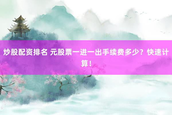 炒股配资排名 元股票一进一出手续费多少?快速计算!
