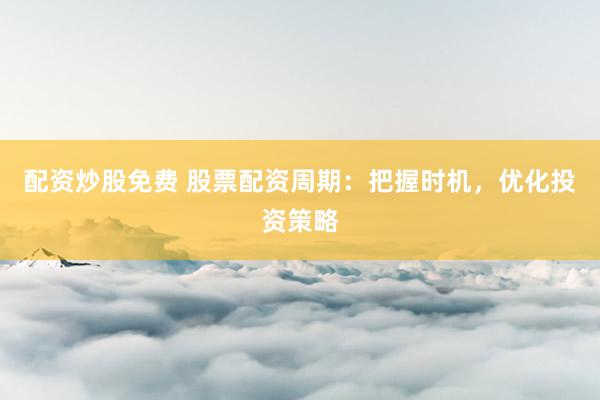 配资炒股免费 股票配资周期：把握时机，优化投资策略