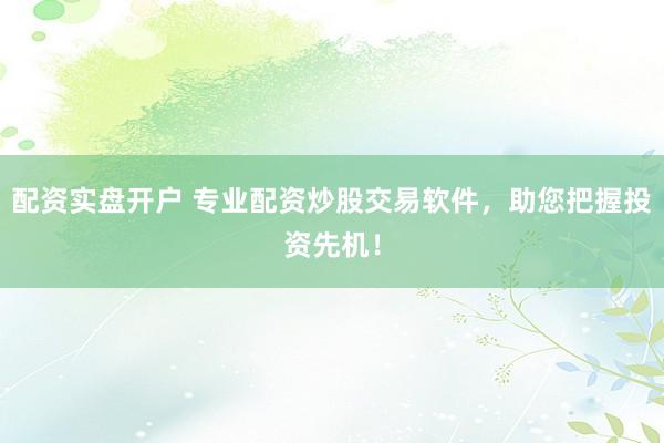 配资实盘开户 专业配资炒股交易软件，助您把握投资先机！