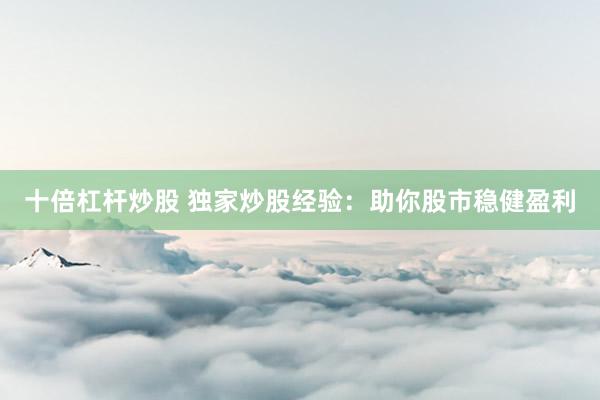 十倍杠杆炒股 独家炒股经验：助你股市稳健盈利