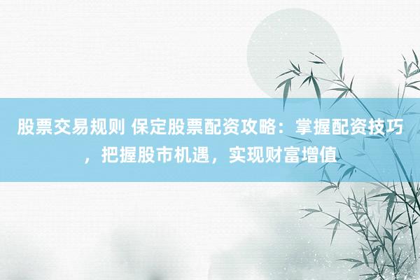 股票交易规则 保定股票配资攻略：掌握配资技巧，把握股市机遇，实现财富增值
