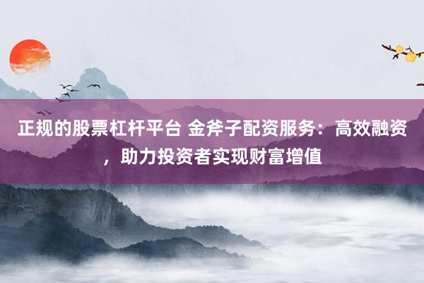 正规的股票杠杆平台 金斧子配资服务:高效融资,助力投资者实现财富增值
