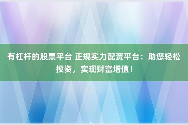 有杠杆的股票平台 正规实力配资平台：助您轻松投资，实现财富增值！