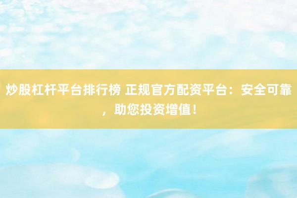 炒股杠杆平台排行榜 正规官方配资平台：安全可靠，助您投资增值！