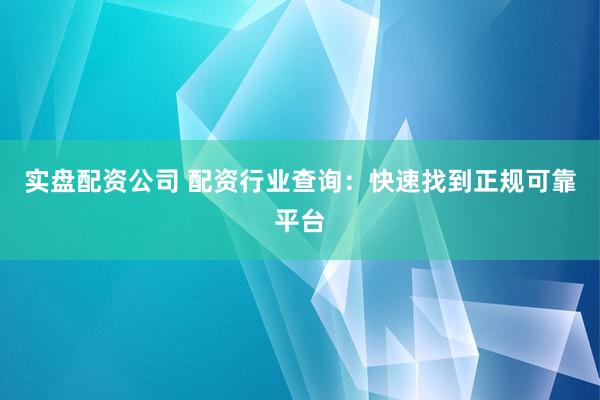 实盘配资公司 配资行业查询：快速找到正规可靠平台