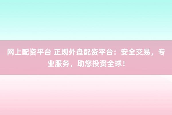 网上配资平台 正规外盘配资平台：安全交易，专业服务，助您投资全球！