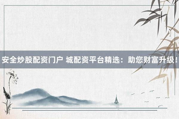 安全炒股配资门户 城配资平台精选：助您财富升级！