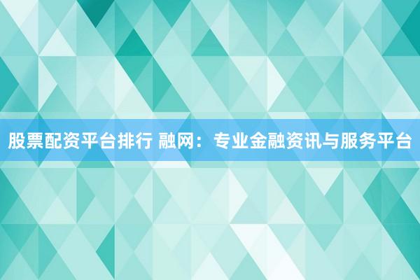 股票配资平台排行 融网：专业金融资讯与服务平台