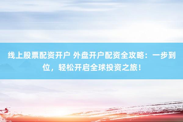线上股票配资开户 外盘开户配资全攻略：一步到位，轻松开启全球投资之旅！