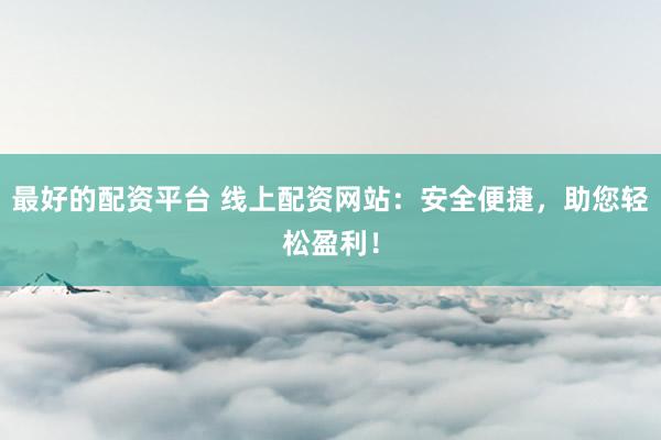 最好的配资平台 线上配资网站：安全便捷，助您轻松盈利！