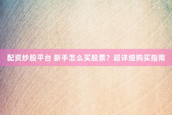 配资炒股平台 新手怎么买股票？超详细购买指南