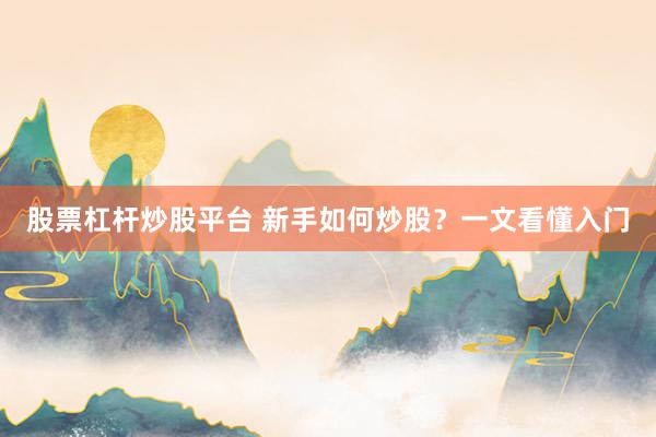 股票杠杆炒股平台 新手如何炒股？一文看懂入门