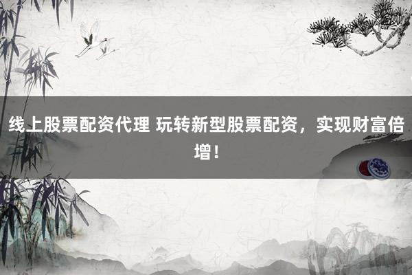 线上股票配资代理 玩转新型股票配资，实现财富倍增！