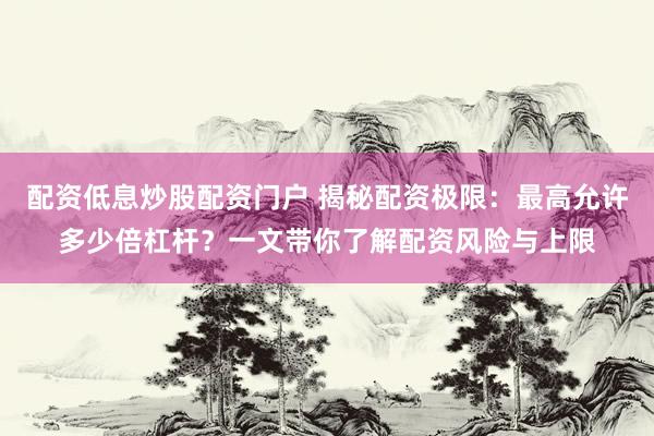 配资低息炒股配资门户 揭秘配资极限：最高允许多少倍杠杆？一文带你了解配资风险与上限