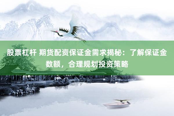 股票杠杆 期货配资保证金需求揭秘：了解保证金数额，合理规划投资策略