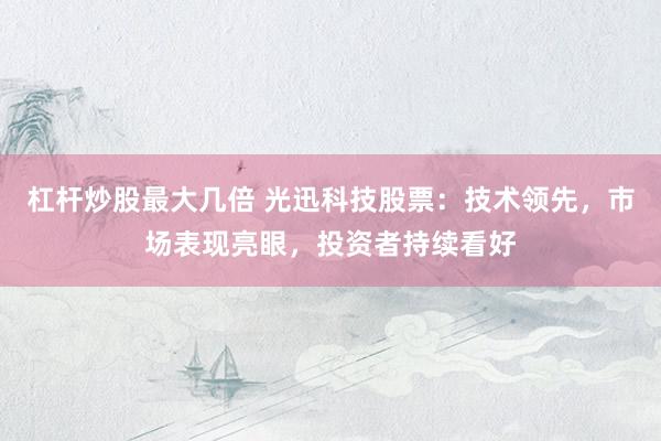 杠杆炒股最大几倍 光迅科技股票：技术领先，市场表现亮眼，投资者持续看好