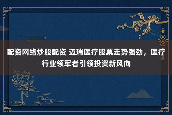 配资网络炒股配资 迈瑞医疗股票走势强劲，医疗行业领军者引领投资新风向