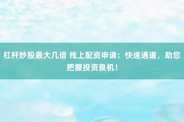 杠杆炒股最大几倍 线上配资申请：快速通道，助您把握投资良机！