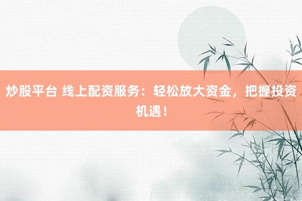 炒股平台 线上配资服务：轻松放大资金，把握投资机遇！